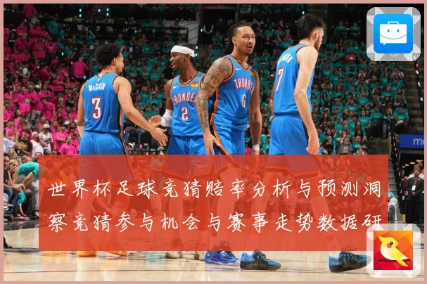 世界杯足球竞猜赔率分析与预测洞察竞猜参与机会与赛事走势数据研判