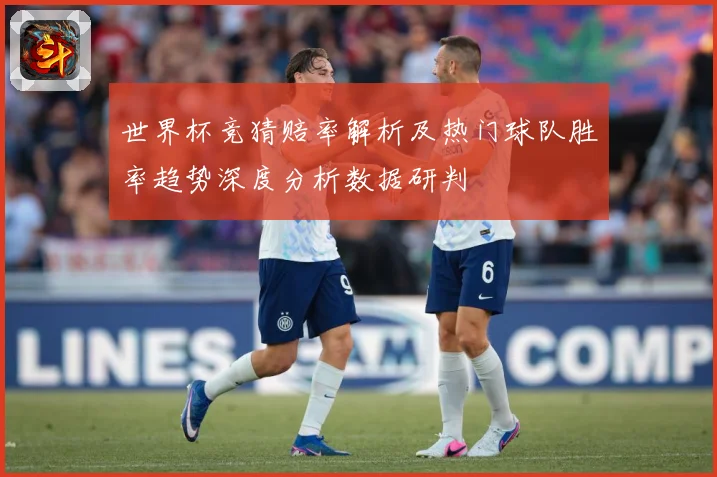 世界杯竞猜赔率解析及热门球队胜率趋势深度分析数据研判