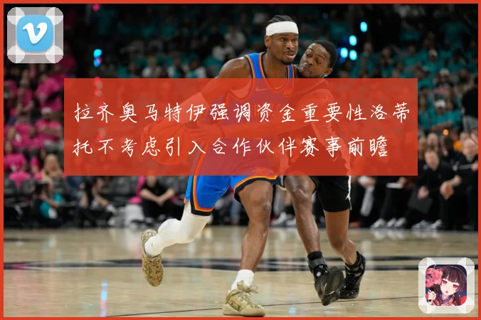 拉齐奥马特伊强调资金重要性洛蒂托不考虑引入合作伙伴赛事前瞻