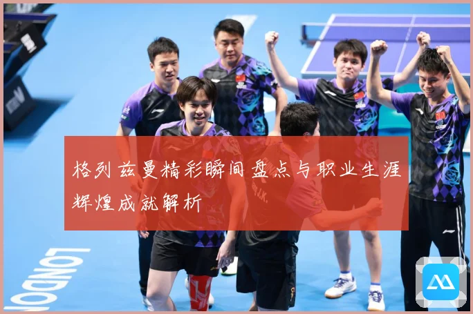 格列兹曼精彩瞬间盘点与职业生涯辉煌成就解析