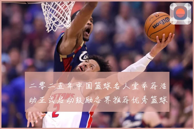 二零二五年中国篮球名人堂举荐活动正式启动鼓励各界推荐优秀篮球赛场复盘