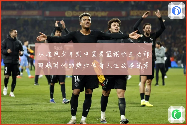 从追风少年到中国男篮旗帜王治郅跨越时代的热血传奇人生故事篇章