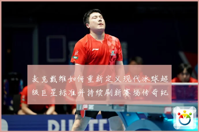 麦克戴维如何重新定义现代冰球超级巨星标准并持续刷新赛场传奇纪录