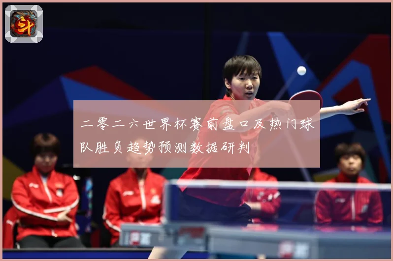 二零二六世界杯赛前盘口及热门球队胜负趋势预测数据研判