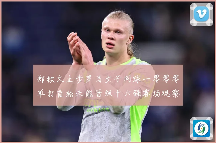 郑钦文止步罗马女子网球一零零零单打首轮未能晋级十六强赛场观察