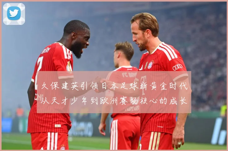 久保建英引领日本足球新黄金时代从天才少年到欧洲赛场核心的成长传奇