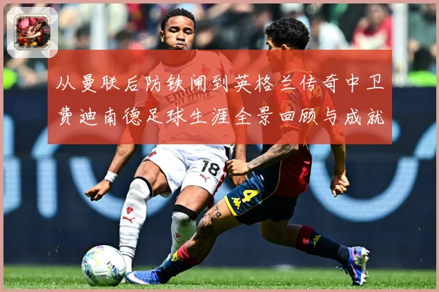 从曼联后防铁闸到英格兰传奇中卫费迪南德足球生涯全景回顾与成就解析
