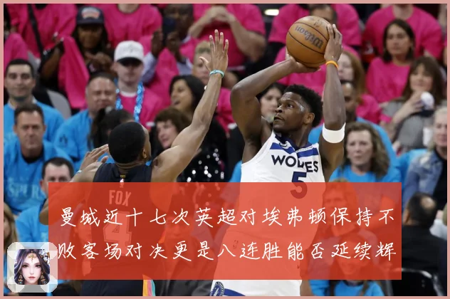 曼城近十七次英超对埃弗顿保持不败客场对决更是八连胜能否延续辉战术观察