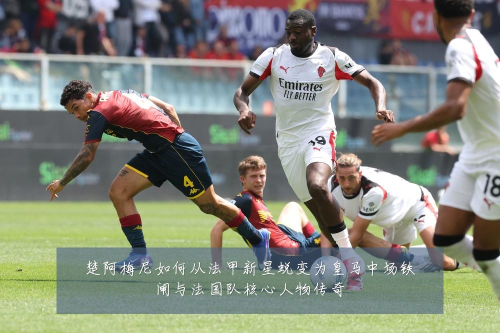 楚阿梅尼如何从法甲新星蜕变为皇马中场铁闸与法国队核心人物传奇