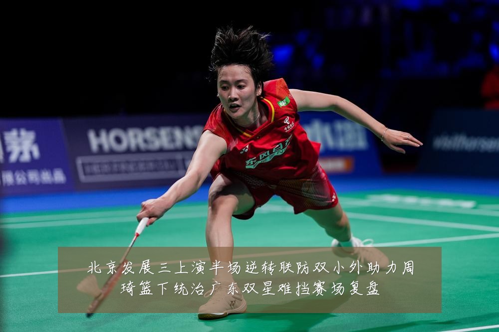 北京发展三上演半场逆转联防双小外助力周琦篮下统治广东双星难挡赛场复盘