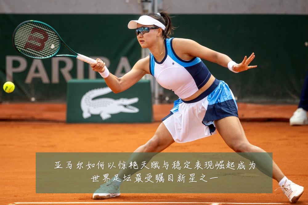亚马尔如何以惊艳天赋与稳定表现崛起成为世界足坛最受瞩目新星之一